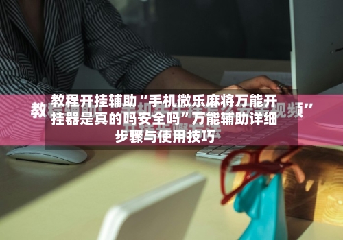 教程开挂辅助“手机微乐麻将万能开挂器是真的吗安全吗”万能辅助详细步骤与使用技巧-第3张图片