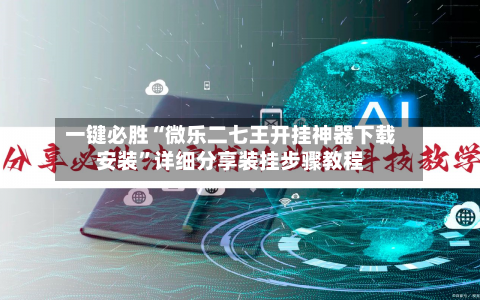 一键必胜“微乐二七王开挂神器下载安装”详细分享装挂步骤教程-第3张图片