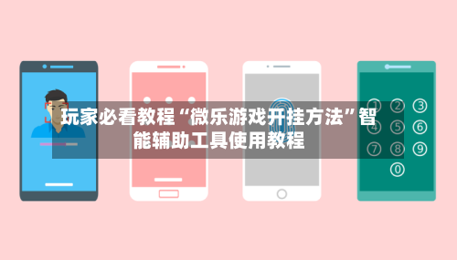 玩家必看教程“微乐游戏开挂方法”智能辅助工具使用教程