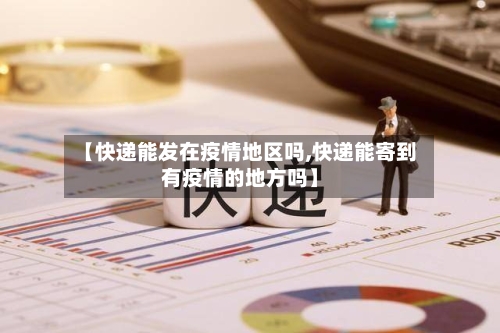 【快递能发在疫情地区吗,快递能寄到有疫情的地方吗】
