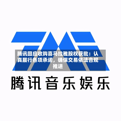 腾讯回应收购喜马拉雅股权获批：认真履行各项承诺	，确保交易依法合规推进-第2张图片