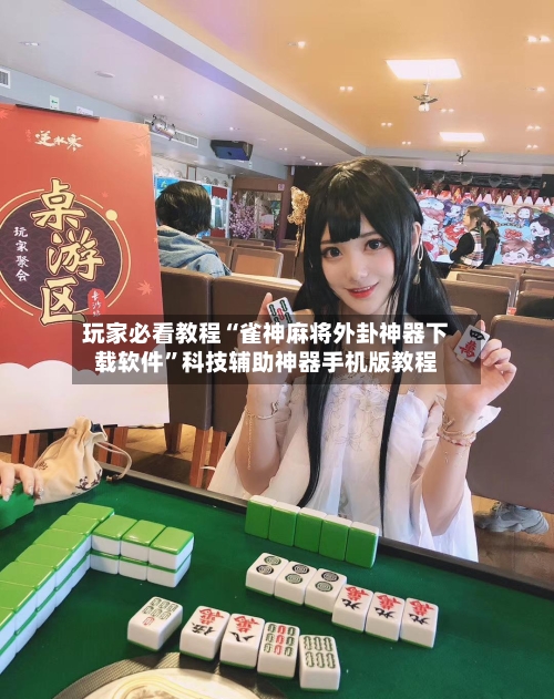 玩家必看教程“雀神麻将外卦神器下载软件	”科技辅助神器手机版教程-第3张图片