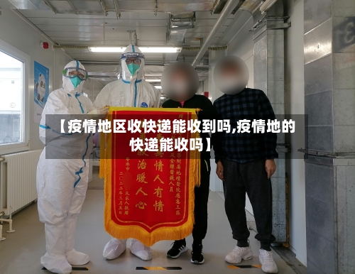 【疫情地区收快递能收到吗,疫情地的快递能收吗】-第3张图片