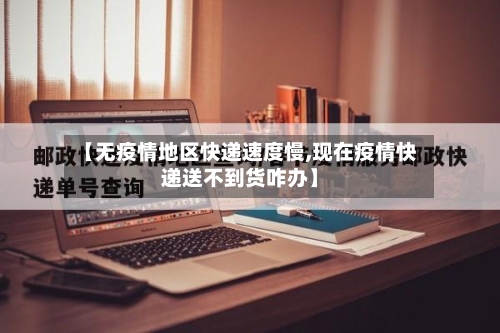 【无疫情地区快递速度慢,现在疫情快递送不到货咋办】-第3张图片