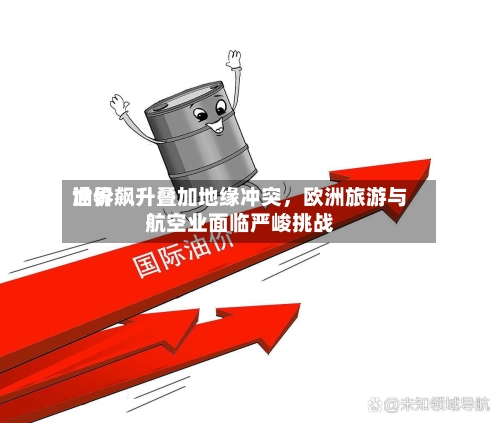 世界油价飙升叠加地缘冲突	，欧洲旅游与航空业面临严峻挑战-第2张图片