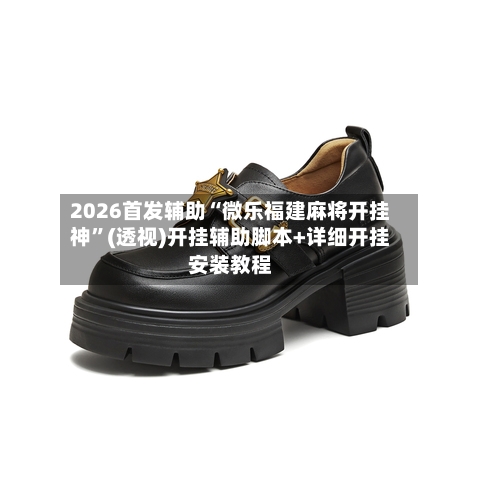 2026首发辅助“微乐福建麻将开挂神	”(透视)开挂辅助脚本+详细开挂安装教程-第2张图片