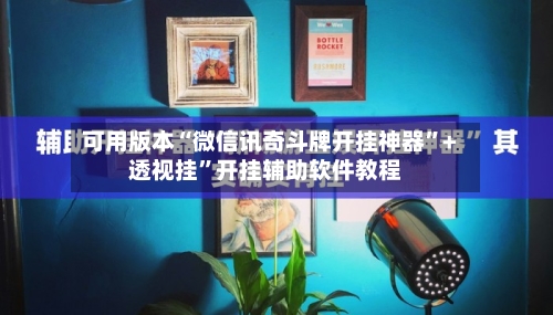 可用版本“微信讯奇斗牌开挂神器	”+透视挂”开挂辅助软件教程-第3张图片