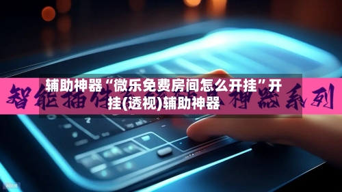 辅助神器“微乐免费房间怎么开挂”开挂(透视)辅助神器