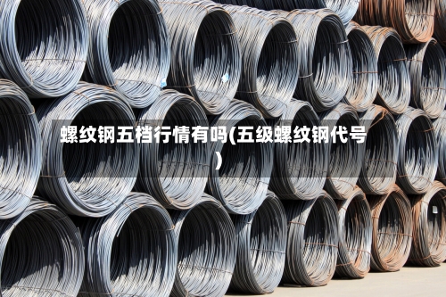 螺纹钢五档行情有吗(五级螺纹钢代号)