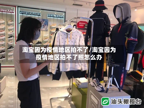淘宝因为疫情地区拍不了/淘宝因为疫情地区拍不了照怎么办-第2张图片