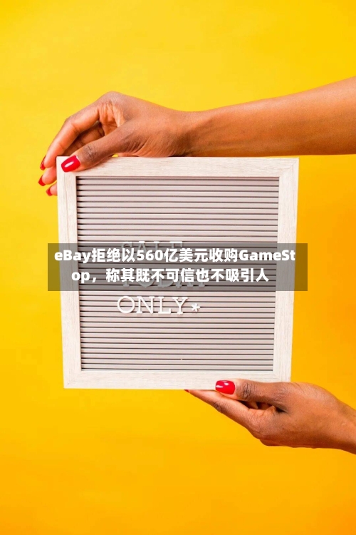 eBay拒绝以560亿美元收购GameStop，称其既不可信也不吸引人