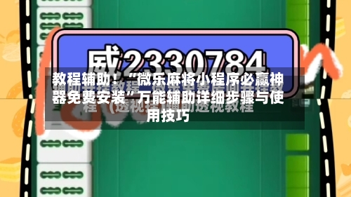 教程辅助！“微乐麻将小程序必赢神器免费安装”万能辅助详细步骤与使用技巧