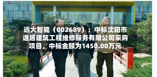 远大智能（002689）：中标沈阳市逸居建筑工程维修服务有限公司采购项目，中标金额为1450.00万元