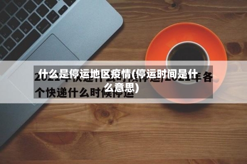 什么是停运地区疫情(停运时间是什么意思)