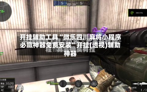 开挂辅助工具“微乐四川麻将小程序必赢神器免费安装”开挂(透视)辅助神器