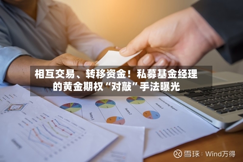 相互交易	、转移资金！私募基金经理的黄金期权“对敲”手法曝光-第2张图片