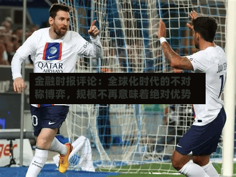 金融时报评论：全球化时代的不对称博弈	，规模不再意味着绝对优势-第3张图片