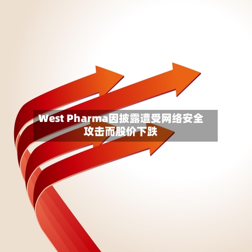 West Pharma因披露遭受网络安全攻击而股价下跌-第2张图片