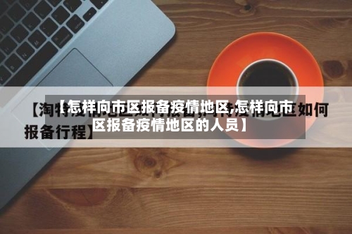 【怎样向市区报备疫情地区,怎样向市区报备疫情地区的人员】
