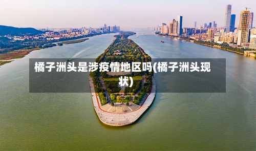橘子洲头是涉疫情地区吗(橘子洲头现状)-第2张图片
