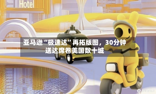 亚马逊“极速达”再拓版图	，30分钟送达席卷美国数十城-第3张图片