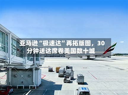 亚马逊“极速达	”再拓版图，30分钟送达席卷美国数十城-第2张图片