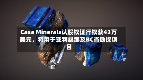 Casa Minerals认股权证行权获43万美元,将用于亚利桑那及BC省勘探项目