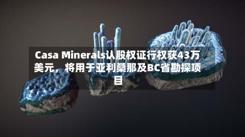 Casa Minerals认股权证行权获43万美元	，将用于亚利桑那及BC省勘探项目-第3张图片