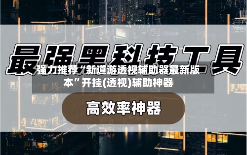 强力推荐“新道游透视辅助器最新版本”开挂(透视)辅助神器-第2张图片