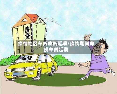 疫情地区车贷房贷延期/疫情期间房贷车贷延期