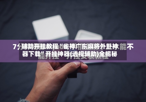 辅助开挂教程“雀神广东麻将外卦神器下载”开挂神器{透视辅助}全揭秘-第3张图片
