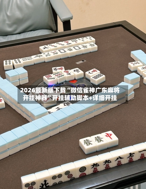 2026最新版下载“微信雀神广东麻将开挂神器”开挂辅助脚本+详细开挂