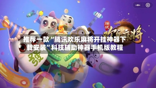 推荐一款“腾讯欢乐麻将开挂神器下载安装”科技辅助神器手机版教程-第2张图片