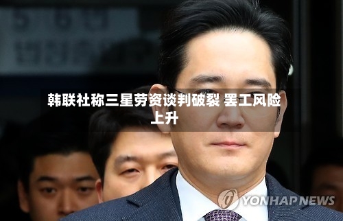 韩联社称三星劳资谈判破裂 罢工风险上升