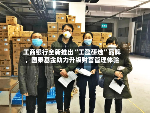 工商银行全新推出“工盈研选”品牌，国泰基金助力升级财富管理体验-第2张图片