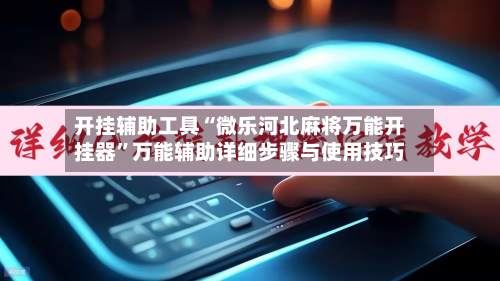 开挂辅助工具“微乐河北麻将万能开挂器”万能辅助详细步骤与使用技巧-第3张图片