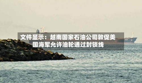 文件显示：越南国家石油公司敦促美国海军允许油轮通过封锁线