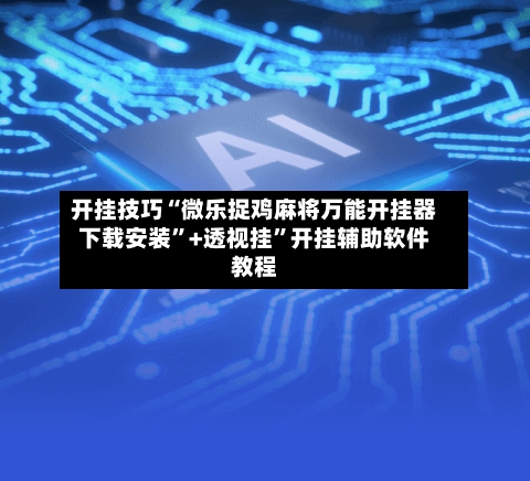 开挂技巧“微乐捉鸡麻将万能开挂器下载安装”+透视挂”开挂辅助软件教程
