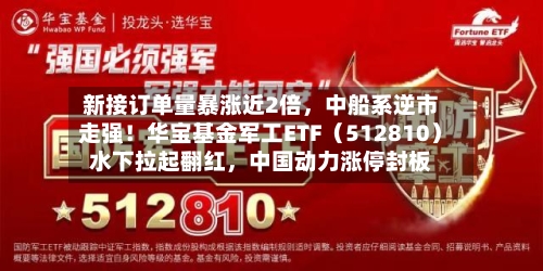 新接订单量暴涨近2倍，中船系逆市走强！华宝基金军工ETF（512810）水下拉起翻红	，中国动力涨停封板-第2张图片