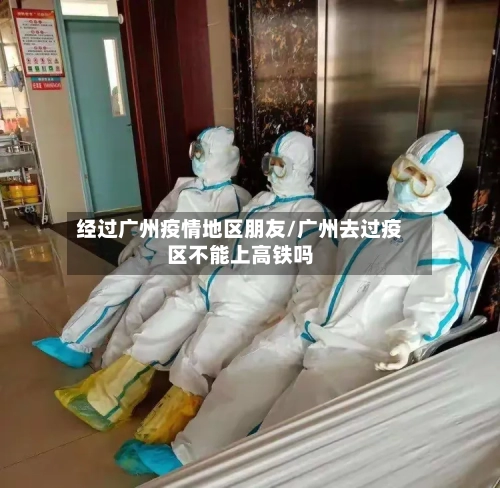 经过广州疫情地区朋友/广州去过疫区不能上高铁吗-第2张图片