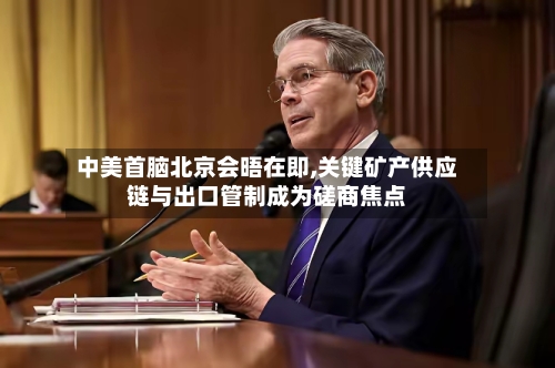 中美首脑北京会晤在即,关键矿产供应链与出口管制成为磋商焦点