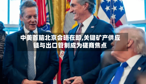 中美首脑北京会晤在即,关键矿产供应链与出口管制成为磋商焦点-第2张图片