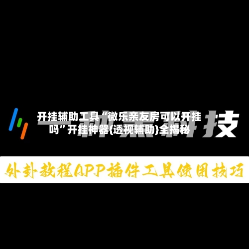 开挂辅助工具“微乐亲友房可以开挂吗”开挂神器{透视辅助}全揭秘