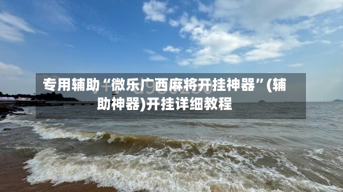 专用辅助“微乐广西麻将开挂神器”(辅助神器)开挂详细教程