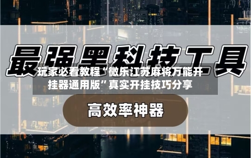 玩家必看教程“微乐江苏麻将万能开挂器通用版”真实开挂技巧分享