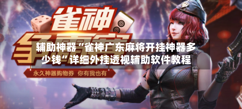 辅助神器“雀神广东麻将开挂神器多少钱”详细外挂透视辅助软件教程