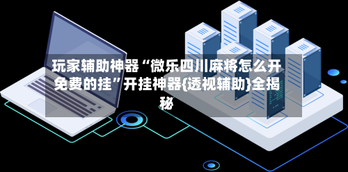 玩家辅助神器“微乐四川麻将怎么开免费的挂”开挂神器{透视辅助}全揭秘-第3张图片