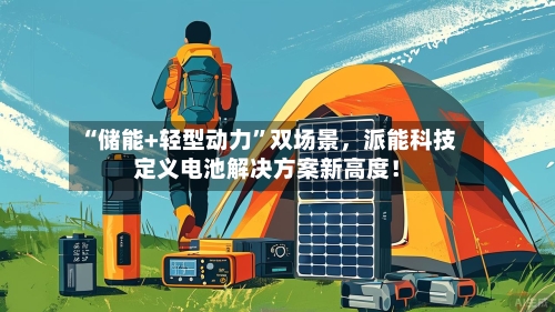 “储能+轻型动力”双场景，派能科技定义电池解决方案新高度！-第2张图片