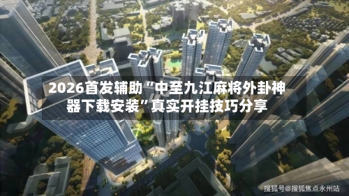2026首发辅助“中至九江麻将外卦神器下载安装”真实开挂技巧分享