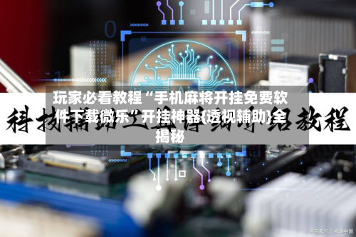 玩家必看教程“手机麻将开挂免费软件下载微乐”开挂神器{透视辅助}全揭秘